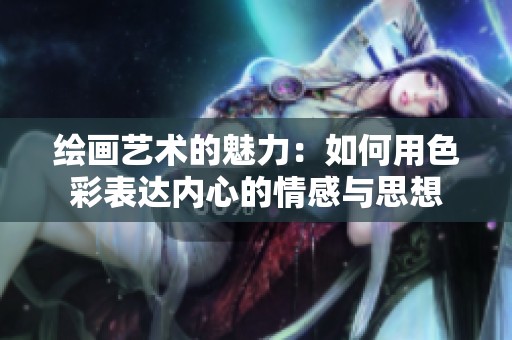 绘画艺术的魅力：如何用色彩表达内心的情感与思想