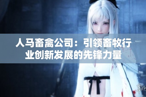 人马畜禽公司：引领畜牧行业创新发展的先锋力量