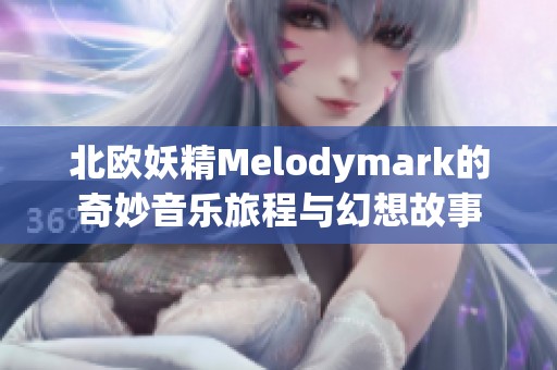 北欧妖精Melodymark的奇妙音乐旅程与幻想故事