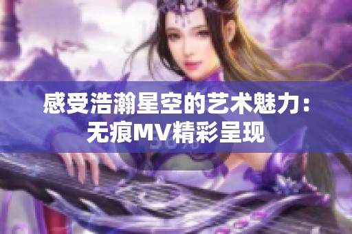 感受浩瀚星空的艺术魅力：无痕MV精彩呈现