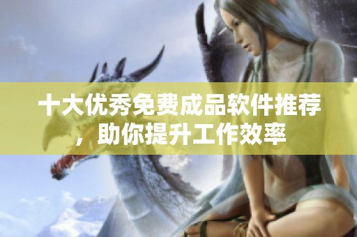 十大优秀免费成品软件推荐，助你提升工作效率