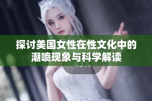 探讨美国女性在性文化中的潮喷现象与科学解读
