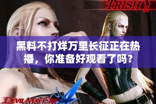 黑料不打烊万里长征正在热播，你准备好观看了吗？