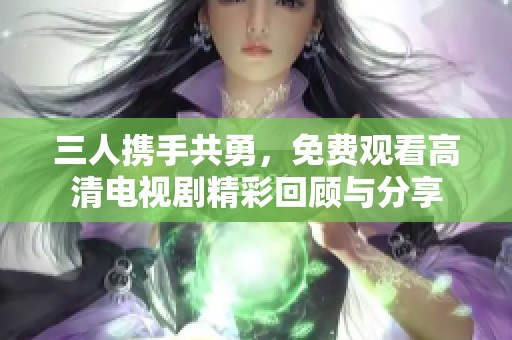 三人携手共勇，免费观看高清电视剧精彩回顾与分享