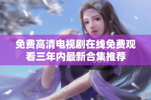 免费高清电视剧在线免费观看三年内最新合集推荐