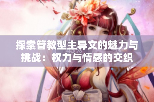 探索管教型主导文的魅力与挑战：权力与情感的交织