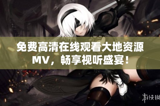 免费高清在线观看大地资源MV，畅享视听盛宴！