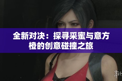 全新对决：探寻采蜜与意方橙的创意碰撞之旅