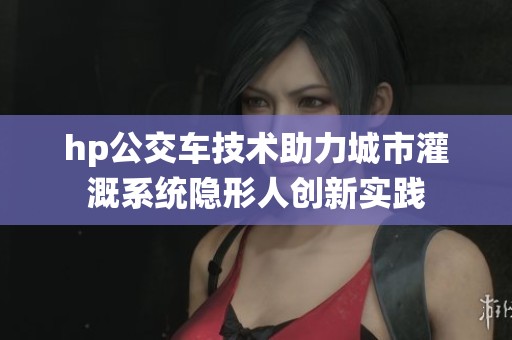 hp公交车技术助力城市灌溉系统隐形人创新实践