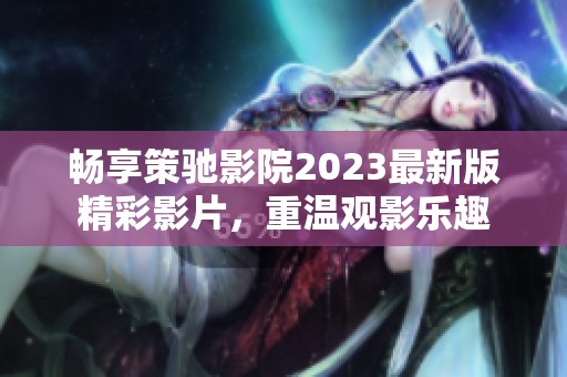 畅享策驰影院2023最新版精彩影片，重温观影乐趣