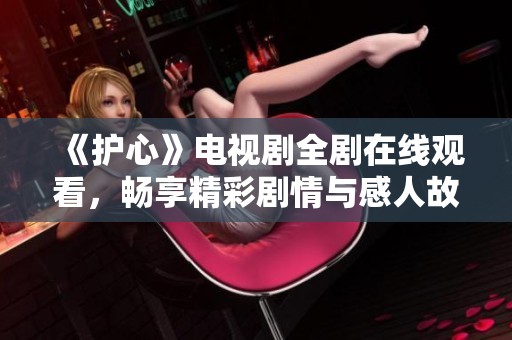 《护心》电视剧全剧在线观看，畅享精彩剧情与感人故事