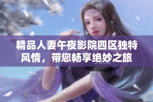 精品人妻午夜影院四区独特风情，带您畅享绝妙之旅