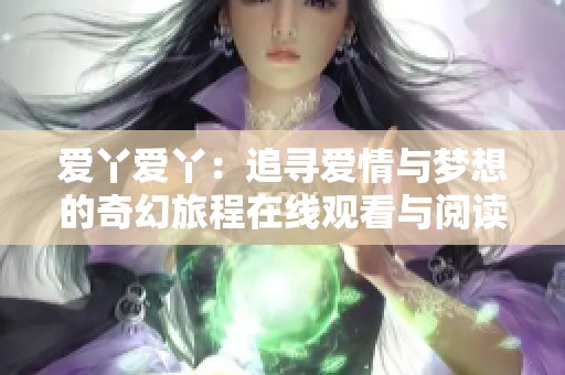 爱丫爱丫：追寻爱情与梦想的奇幻旅程在线观看与阅读攻略
