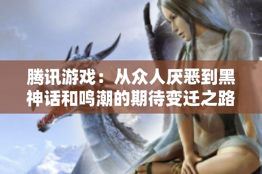 腾讯游戏：从众人厌恶到黑神话和鸣潮的期待变迁之路