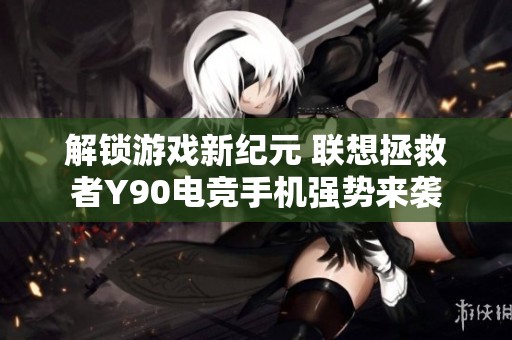 解锁游戏新纪元 联想拯救者Y90电竞手机强势来袭