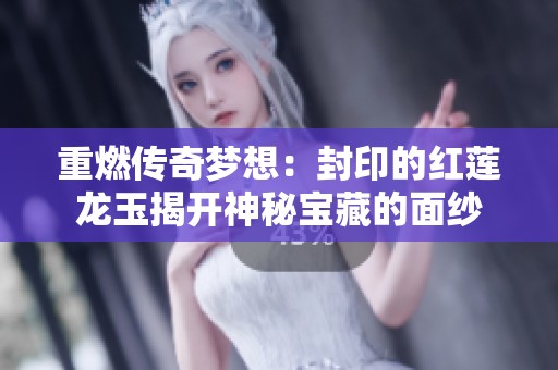 重燃传奇梦想：封印的红莲龙玉揭开神秘宝藏的面纱
