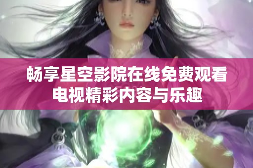 畅享星空影院在线免费观看电视精彩内容与乐趣
