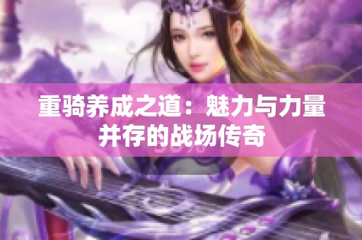 重骑养成之道：魅力与力量并存的战场传奇