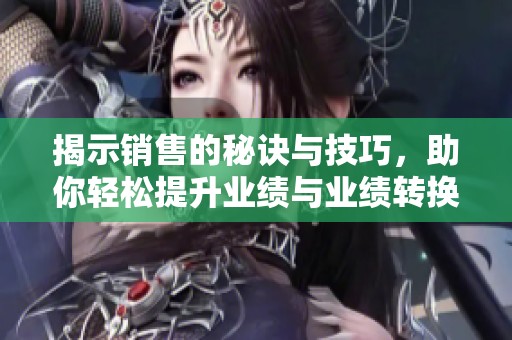 揭示销售的秘诀与技巧，助你轻松提升业绩与业绩转换率