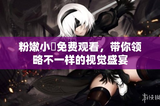 粉嫩小泬免费观看，带你领略不一样的视觉盛宴