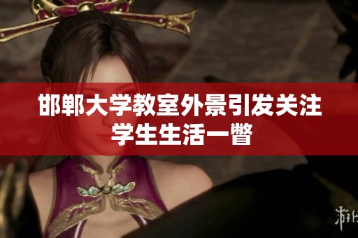邯郸大学教室外景引发关注 学生生活一瞥