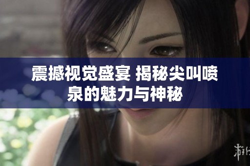 震撼视觉盛宴 揭秘尖叫喷泉的魅力与神秘