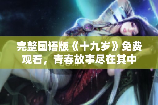 完整国语版《十九岁》免费观看，青春故事尽在其中