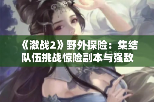 《激战2》野外探险：集结队伍挑战惊险副本与强敌