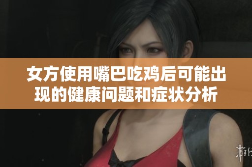 女方使用嘴巴吃鸡后可能出现的健康问题和症状分析