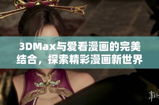 3DMax与爱看漫画的完美结合，探索精彩漫画新世界