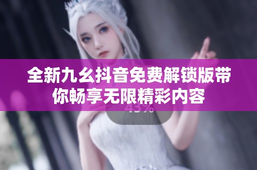 全新九幺抖音免费解锁版带你畅享无限精彩内容