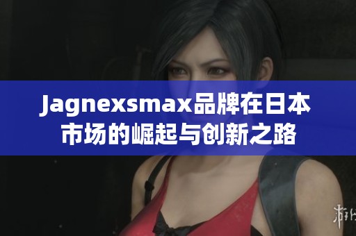 Jagnexsmax品牌在日本市场的崛起与创新之路