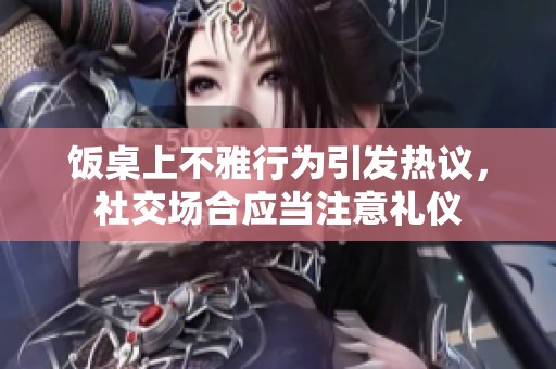 饭桌上不雅行为引发热议，社交场合应当注意礼仪