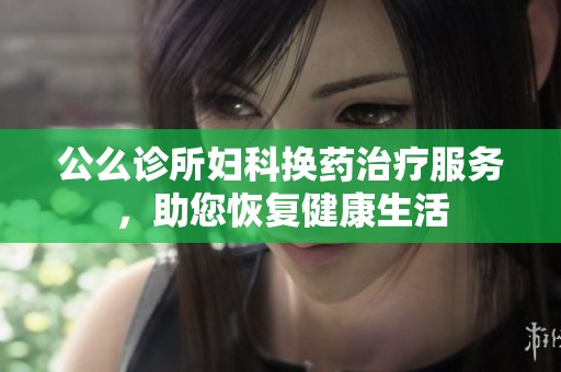 公么诊所妇科换药治疗服务，助您恢复健康生活