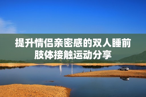 提升情侣亲密感的双人睡前肢体接触运动分享