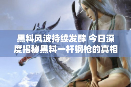 黑料风波持续发酵 今日深度揭秘黑料一杆钢枪的真相与内幕