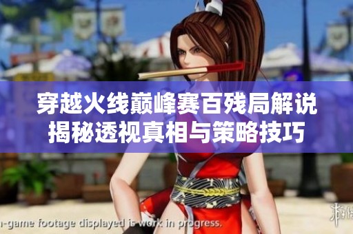 穿越火线巅峰赛百残局解说揭秘透视真相与策略技巧