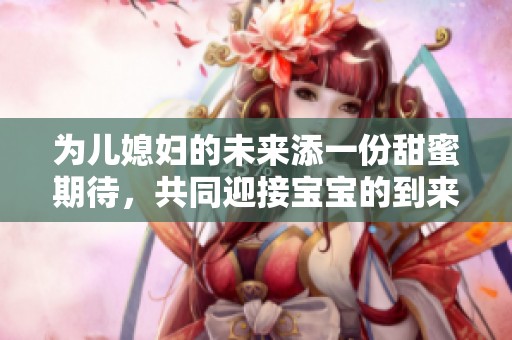 为儿媳妇的未来添一份甜蜜期待，共同迎接宝宝的到来