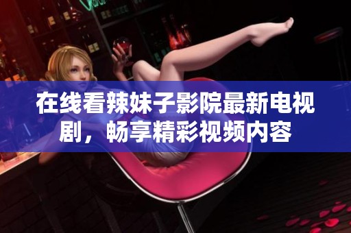 在线看辣妹子影院最新电视剧，畅享精彩视频内容