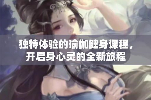 独特体验的瑜伽健身课程，开启身心灵的全新旅程