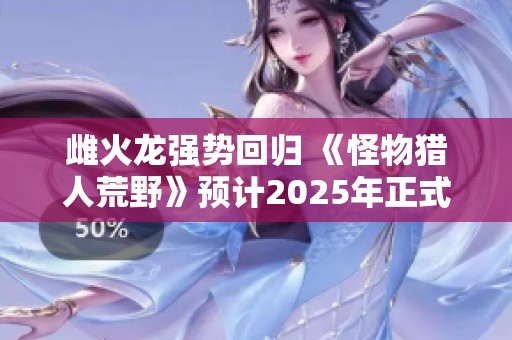雌火龙强势回归 《怪物猎人荒野》预计2025年正式发售