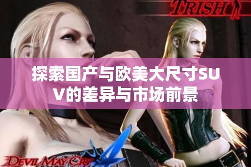 探索国产与欧美大尺寸SUV的差异与市场前景