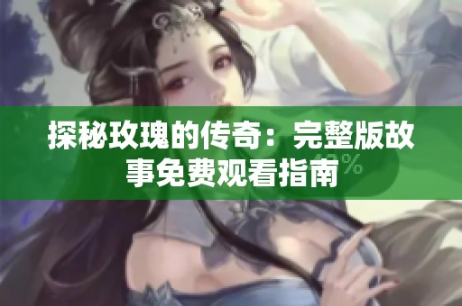 探秘玫瑰的传奇：完整版故事免费观看指南
