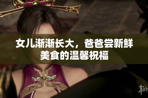 女儿渐渐长大，爸爸尝新鲜美食的温馨祝福