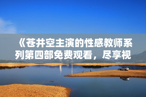 《苍井空主演的性感教师系列第四部免费观看，尽享视觉盛宴》