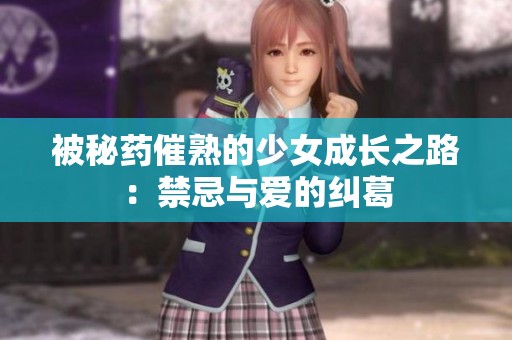 被秘药催熟的少女成长之路：禁忌与爱的纠葛