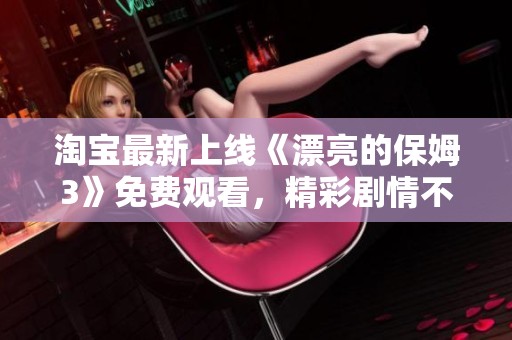 淘宝最新上线《漂亮的保姆3》免费观看，精彩剧情不容错过