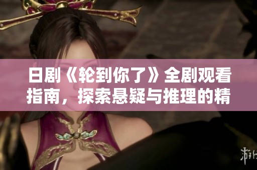 日剧《轮到你了》全剧观看指南，探索悬疑与推理的精彩旅程