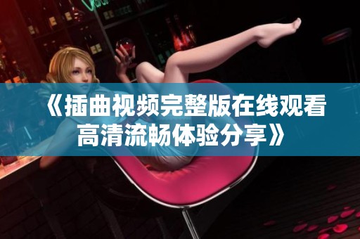《插曲视频完整版在线观看高清流畅体验分享》