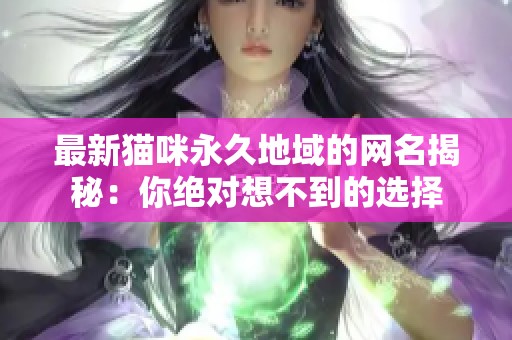 最新猫咪永久地域的网名揭秘：你绝对想不到的选择
